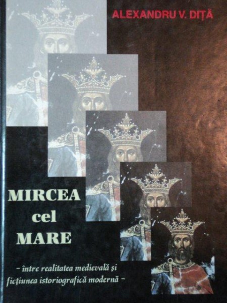 MIRCEA CEL MARE, INTRE REALITATEA MEDIEVALA SI FICITUNEA ISTORIOGRAFICA MODERNA de ALEXANDRU V. DITA, BUC. 2000