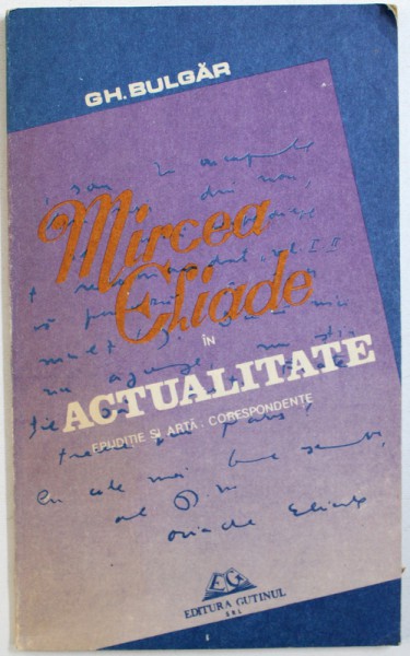 MIRCEA ELIADE IN ACTUALITATE  - ERUDITIE SI ARTA , CORESPONDENTE de GH. BULGAR , 1991 ,