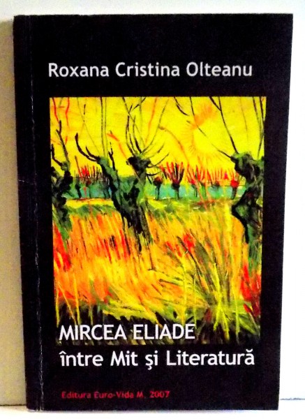 MIRCEA ELIADE INTRE MIT SI LITERATURA de ROXANA CRISTINA OLTEANU , 2007 , DEDICATIE*