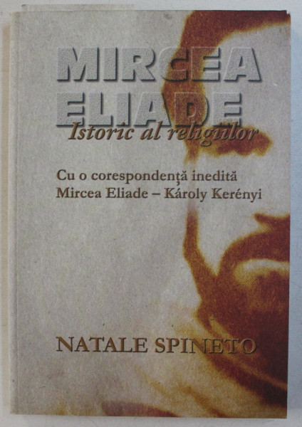 MIRCEA ELIADE ISTORIC AL RELIGIILOR  - CU O CORESPONDENTA INEDITA  MIRCEA ELIADE  - KAROLY  KERENYI de NATALE SPINETO , 2009