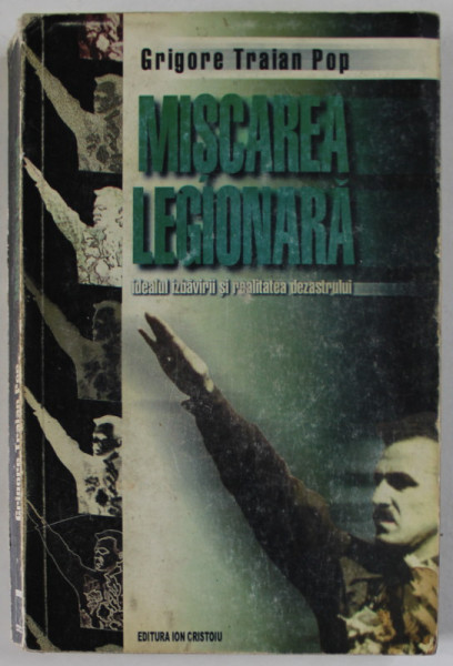 MISCAREA LEGIONARA. IDEALUL IZBAVIRII SI REALITATEA DEZASTRULUI de GRIGORE TRAIAN POP  1999