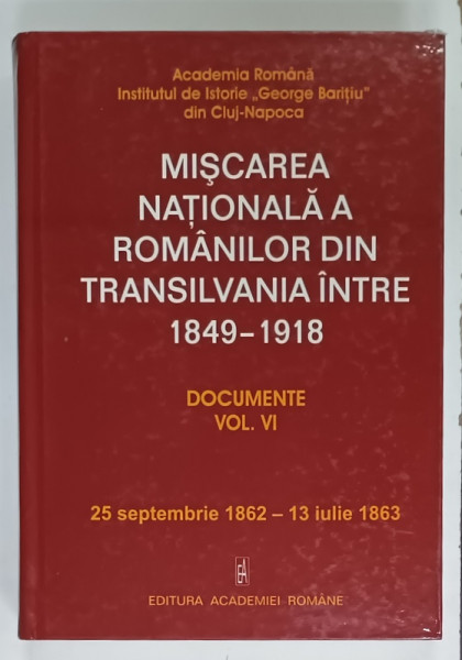 MISCAREA  NATIONALA  A ROMANILOR DIN TRANSILVANIA INTRE 1849 -1918 , DOCUMENTE , VOLUMUL VI , 25 SEPTEMBRIE 1862 - 13 IULIE 1863 , APARUTA  2011