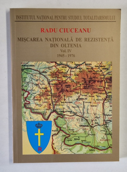 MISCAREA NATIONALA DE REZISTENTA DIN OLTENIA , 1945 - 1976 , VOLUMUL IV de RADU CIUCEANU , 2007