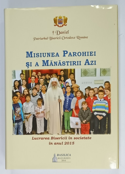 MISIUNEA PAROHIEI SI A MANASTIRII AZI , LUCRAREA BISERICII IN SOCIETATE IN ANUL 2015  de DANIEL , PATRIARHUL B.O.R. , APARUTA  2016
