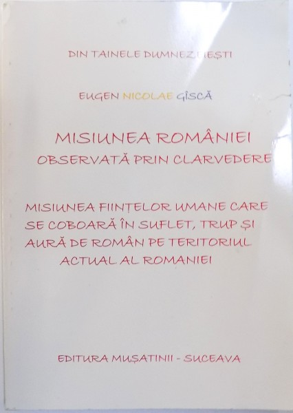 MISIUNEA ROMANIEI OBSERVATA PRIN CLARVEDERE - MISIUNEA  FIINTELOR UMANE CARE SE COBOARA IN SUFLET, TRUP SI AURA DE ROMAN PE TERITORIUL ACTUAL AL ROMANIEI de EUGEN NICOLAE GASCA , 2009