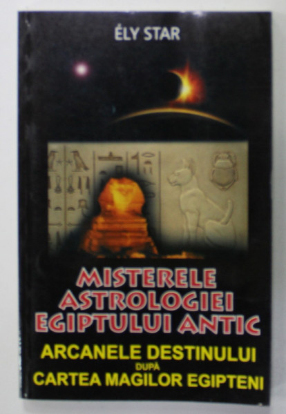 MISTERELE ASTROLOGIEI EGIPTULUI ANTIC , ARCANELE DESTINULUI DUPA CARTEA MAGILOR EGIPTENI de ELY STAR , 2010