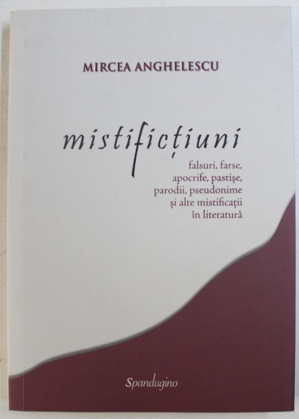 MISTIFICTIUNI - FALSURI , FARSE , APOCRIFE , PASTISE , PARODII , PSEUDONIME SI ALTE MISTIFICATII IN LITERATURA de MIRCEA ANGHELESCU , 2016