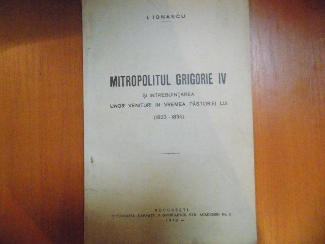 MITROPOLITUL GRIGORIE IV SI INTREBUINTAREA UNOR VENITURI IN VREMEA PASTORIEI LUI ( 1823 - 1834 ) de I. IONASCU , Bucuresti 1940