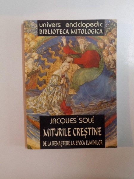 MITURILE CRESTINE DE LA RENASTERE LA EPOCA LUMINILOR de JACQUES SOLE , BUCURESTI 2003