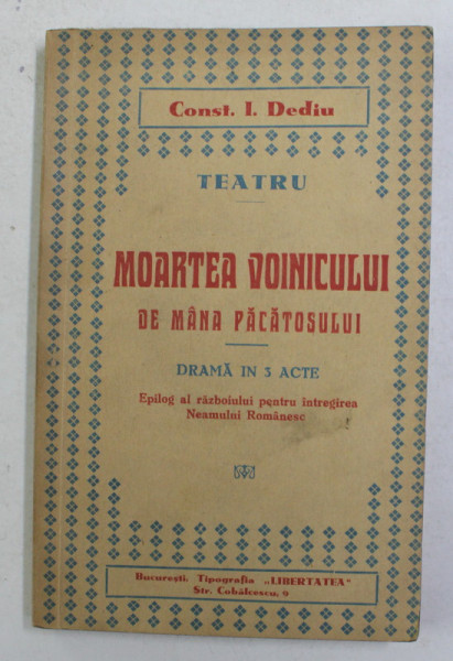 MOARTEA VOINICULUI DE MANA PACATOSULUI - DRAMA IN 3 ACTE de CONST. I. DEDIU - EPILOG AL RAZBOIULUI PENTRU INTREGIREA NEAMULUI ROMANESC , 1936, CONTINE SI O SCRISOARE A AUTORULUI *