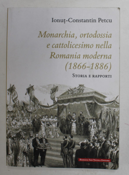 MONARCHIA , ORTODOSIA E CATTOLICESIMO NELLA ROMANIA MODERNA ( 1866 - 1886 ) - STORIA E RAPPORTI di IONUT - CONSTANTIN PETCU , 2020