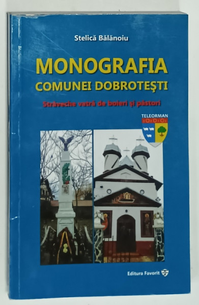 MONOGRAFIA COMUNEI DOBROTESTI , STRAVECHE VATRA DE BOIERI SI PASTORI de STELICA  BALANOIU , 2017