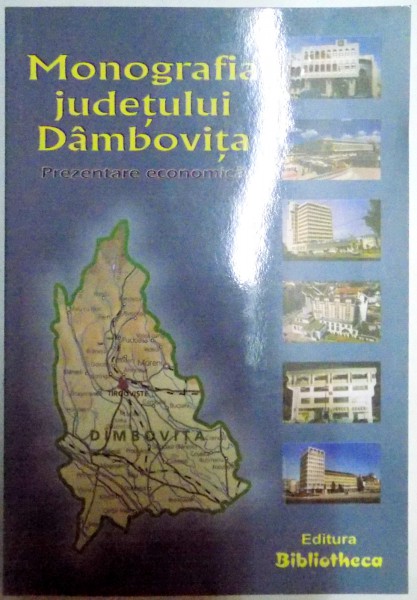 MONOGRAFIA JUDETULUI DAMBOVITA , PREZENTARE ECONOMICA de CONSTANTA POPESCU...ANISOARA DUICA , 2006