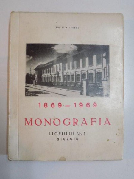 MONOGRAFIA LICEULUI NR. 1 GIURGIU 1869-1969 de N. MICLESCU  1969