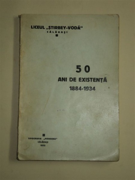 MONOGRAFIA LICEULUI STIRBEI-VODA DIN CALARASI, 50 DE ANI DE EXISTENTA 1884-1934