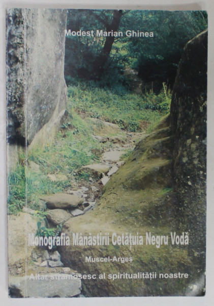 MONOGRAFIA MANASTIRII CETATUIA NEGRU VODA , MUSCEL - ARGES , ALTAR STRAMOSESC AL SPIRITUALITATII NOASTRE de MODEST MARIAN GHINEA , 2006