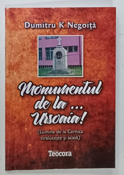 MONUMENTUL DE LA ...URSOAIA  !  ( LUMINA DE LA CERNICA STRALUCESTE SI ACASA )  de DUMITRU K. NEGOITA , 2016 , DEDICATIE *