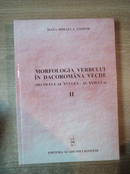 MORFOLOGIA VERBULUI IN DACOROMANA VECHE (SECOLELE AL XVI-LEA - AL XVII-LEA) de DANA-MIHAELA ZAMFIR, VOL. II : TIMPURILE DIN SFERA TRECUTULUI. VIITORUL