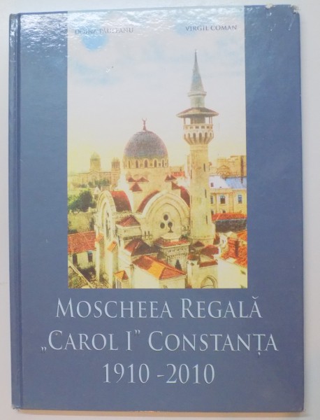 MOSCHEEA REGALA CAROL I . CONSTANTA 1910 - 2010 de DOINA PAULEANU , VIRGIL COMAN , 2010