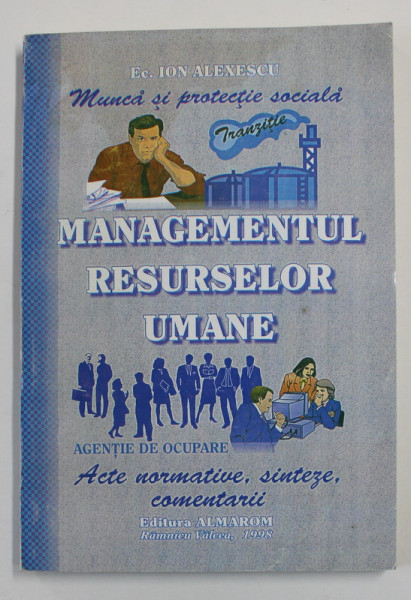 MUNCA SI PROTECTIE SOCIALA / MANAGEMENTUL RESURSELOR UMANE - ACTE NORMATIVE , SINTEZE , COMENTARII de ECONOMIST  ION ALEXESCU , 1998 , DEDICATIE *