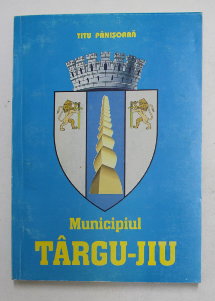 MUNICIPIUL  TARGU - JIU , MONOGRAFIE de TITU PANISOARA , 2001