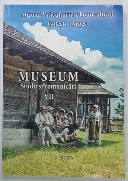 MUSEUM , STUDII SI COMUNICARI , VOLUMUL VII , MUZEUL VITICULTURII SI POMICULTURII , GOLESTI - ARGES , 2007