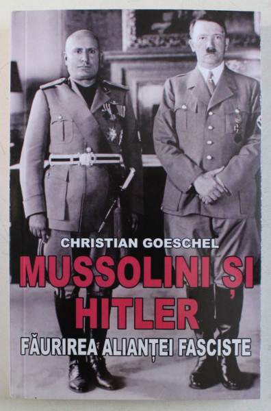 MUSSOLINI SI HITLER , FAURIREA ALIANTEI FASCISTE de CHRISTIAN GOESCHEL , 2019