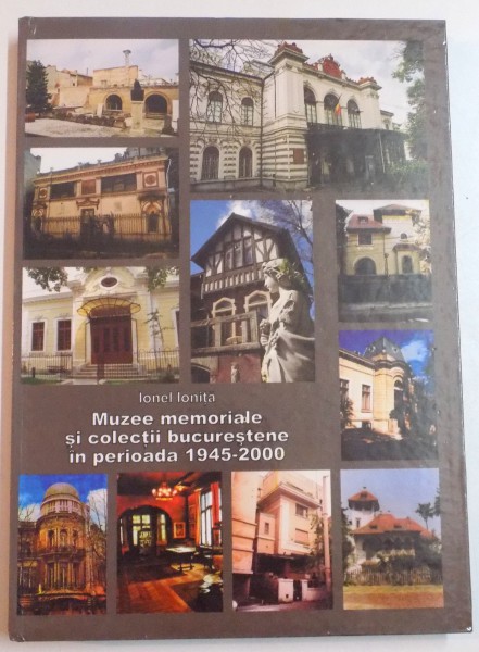 MUZEE MEMORIALE SI COLECTII BUCURESTENE IN PERIOADA 1945-2000 de IONEL IONITA , 2009