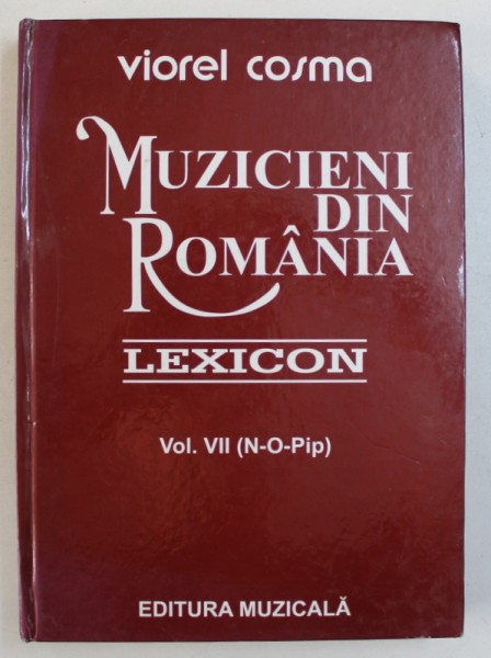 MUZICIENI DIN ROMANIA - LEXICON , VOL. VII ( N - O - Pip   ) de VIOREL COSMA , 2004