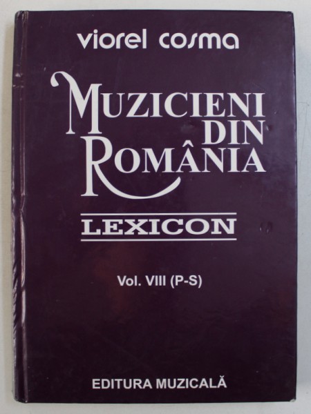 MUZICIENI DIN ROMANIA - LEXICON , VOL. VIII  ( P - S ) de VIOREL COSMA , 2005