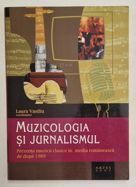 MUZICOLOGIA SI JURNALISMUL , PREZENTA MUZICII CLASICE IN MEDIA ROMANEASCA  DE DUPA 1989 , coordonator LAURA VASILIU , 2007