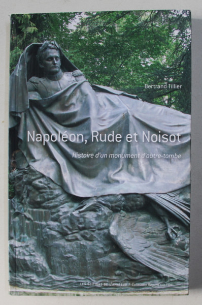 NAPOLEON , RUDE ET NOISOT , HISTOIRE D' UN MONUMENT D' OUTRE-TOMBE by BERTRAND TILLIER , 2012