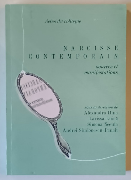 NARCISSE CONTEMPORAIN , SOURCES ET MANIFESTATIONS , ACTES DU COLLOQUE , 27 - 28 MARS 2015 , sous la direction de ALEXANDRA ILINA ... ANDREI SIMIONESCU - PANAIT , 2017