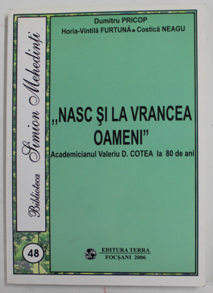 '' NASC SI LA VRANCEA OAMENI '' - ACADEMICIANUL VALERIU D. COTEA LA 80 DE ANI de DUMITRU PRICOP ...COSTICA NEAGU , 2006