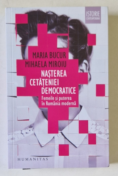 NASTEREA CETATENIEI DEMOCRATICE , FEMEILE SI PUTEREA IN ROMANIA MODERNA de MARIA BUCUR si MIHAELA MIROIU , 2019