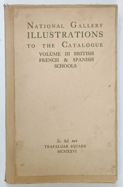 NATIONAL GALLERY ILLUSTRATIONS TO THE CATALOGUE , VOLUME III : BRITISH , FRENCH and SPANISH SCHOOLS , 1926 , COPERTA REFACUTA , PREZINTA URME DE UZURA