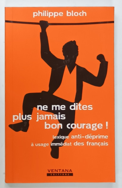 NE ME DITES PLUS JAMAIS  BON COURAGE ! LEXIQUE ANTI - DEPRIME A USAGE IMMEDIAT DES FRANCAIS par PHILIPPE BLOCH , 2013