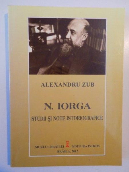 NICOLAE IORGA STUDII SI NOE ISTORIOGRAFICE de ALEXANDRU ZUB 2012