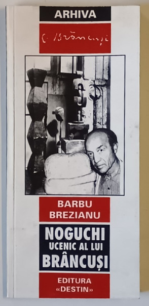 NOGUCHI , UCENIC AL LUI BRANCUSI de BARBU BREZIANU , 2001 *DEDICATIE
