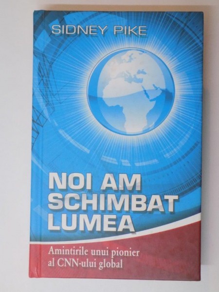 NOI AM SCHIMBAT LUMEA , AMINTIRILE UNUI PIONIER AL CNN - ULUI GLOBAL de SIDNEY PIKE,  2007