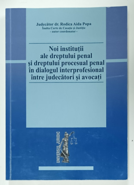 NOI INSTITUTII ALE DREPTULUI PENAL SI DREPTULUI PROCESUAL PENAL IN DIALOGUL INTERPROFESIONAL INTRE JUDECATORI SI AVOCATI de RODICA AIDA POPA , 2015