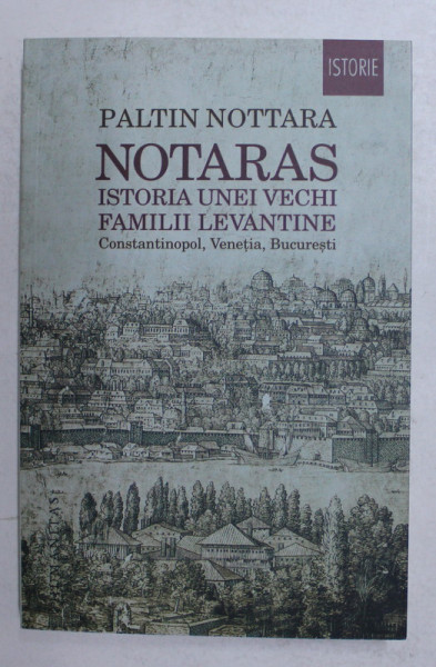 NOTARAS - ISTORIA UNEI VECHI FAMILII LEVANTINE - CONSTANTINOPOL , VENETIA , BUCURESTI de PALTIN NOTTARA , 2018