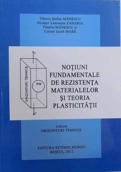 NOTIUNI FUNDAMENTALE DE REZISTENTA MATERIALELOR SI TEORIA PLASTICITATII de TIBERIU STEFAN MANESCU ...CORNEL IACOB MARE , COLECTIA " ORIZONTURI TEHNICE " , 2012