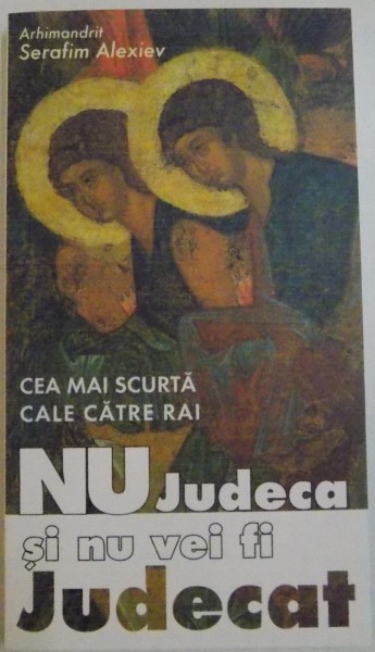 NU JUDECA SI NU VEI FI JUDECAT, CEA MAI SCURTA CALE CATRE RAI de ARHIMANDRIT SERAFIM ALEXIEV, 2007