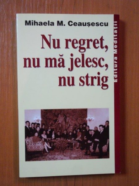 NU REGRET , NU MA JELESC , NU STRIG de MIHAELA M. CEAUSESCU