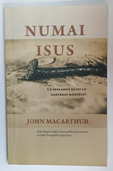 NUMAI ISUS , CE INSEAMNA SA FII CU ADEVARAT MANTUIT ? de JOHN MACARTHUR , 2021