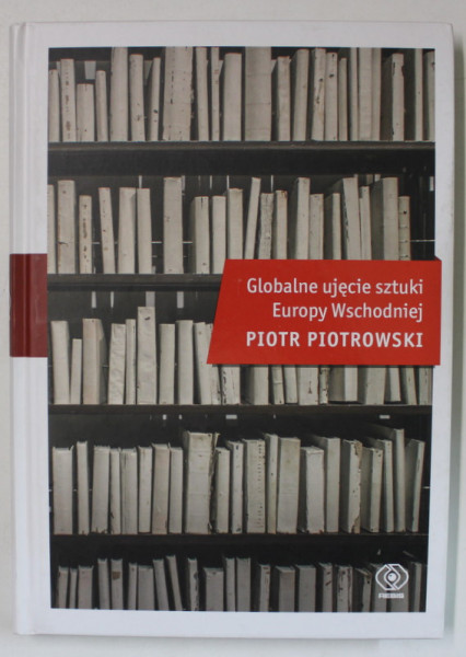 O ABORDARE GLOBALA A ARTEI EUROPEI DE EST de PIOTR PIOTROWSKI , TEXT IN LIMBA POLONEZA , 2018