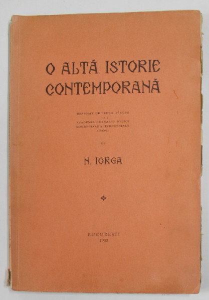 O ALTA ISTORIE CONTEMPORANA de N. IORGA , REZUMAT DE LECTII FACUTE LA ACADEMIA DE INALTE STUDII COMERCIALE SI INDUSTRIALE  , 1933