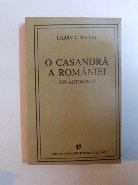 O CASANDRA A ROMANIEI ION ANTONESCU SI LUPTA PENTRU REFORMA , 1918 - 1941 , de LARRY L. WATTS , 1993