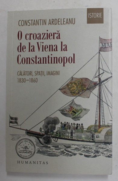 O CROAZIERA DE LA VIENA LA CONSTANTINOPOL , CALATORI , SPATII , IMAGINI 1830 - 1860 de CONSTANTIN ARDELEANU , 2021